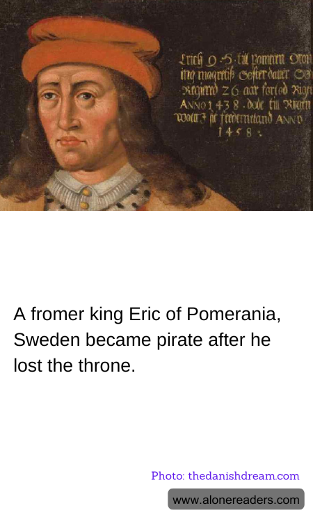 A fromer king Eric of Pomerania, Sweden became pirate after he lost the throne.