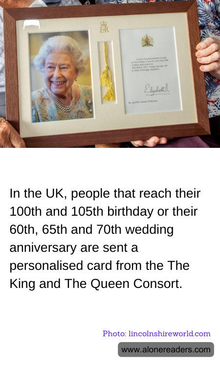 In the UK, people that reach their 100th and 105th birthday or their 60th, 65th and 70th wedding anniversary are sent a personalised card from the The King and The Queen Consort.