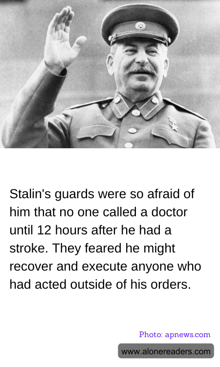 Stalin's guards were so afraid of him that no one called a doctor until 12 hours after he had a stroke. They feared he might recover and execute anyone who had acted outside of his orders.