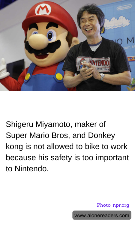 Shigeru Miyamoto, maker of Super Mario Bros, and Donkey kong is not allowed to bike to work because his safety is too important to Nintendo.