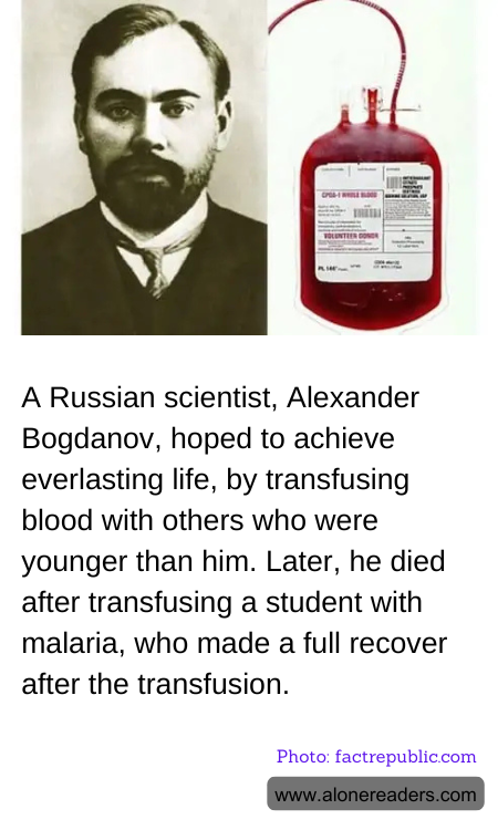 A Russian scientist, Alexander Bogdanov, hoped to achieve everlasting life, by transfusing blood with others who were younger than him. Later, he died after transfusing a student with malaria, who made a full recover after the transfusion.