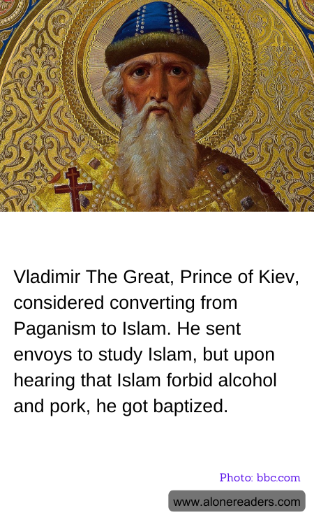 Vladimir The Great, Prince of Kiev, considered converting from Paganism to Islam. He sent envoys to study Islam, but upon hearing that Islam forbid alcohol and pork, he got baptized.