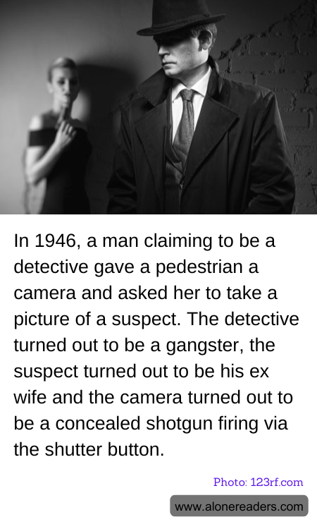 In 1946, a man claiming to be a detective gave a pedestrian a camera and asked her to take a picture of a suspect. The detective turned out to be a gangster, the suspect turned out to be his ex wife and the camera turned out to be a concealed shotgun firing via the shutter button.