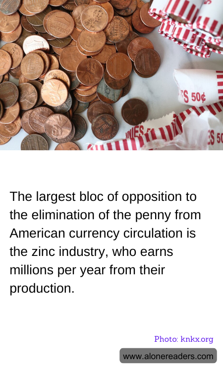 The largest bloc of opposition to the elimination of the penny from American currency circulation is the zinc industry, who earns millions per year from their production.