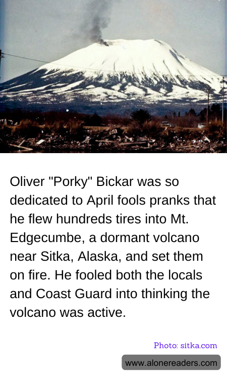 Oliver "Porky" Bickar was so dedicated to April fools pranks that he flew hundreds tires into Mt. Edgecumbe, a dormant volcano near Sitka, Alaska, and set them on fire. He fooled both the locals and Coast Guard into thinking the volcano was active.
