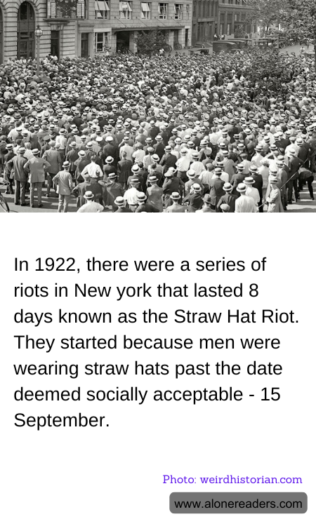 In 1922, there were a series of riots in New york that lasted 8 days known as the Straw Hat Riot. They started because men were wearing straw hats past the date deemed socially acceptable - 15 September.