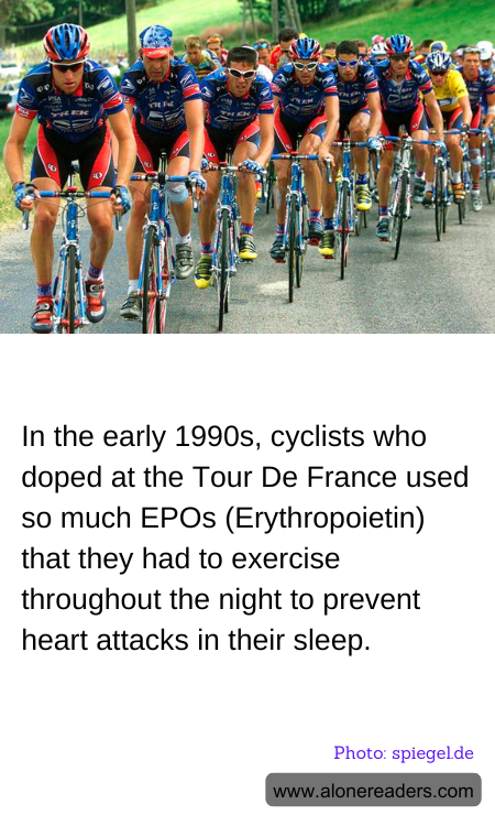 In the early 1990s, cyclists who doped at the Tour De France used so much EPOs (Erythropoietin) that they had to exercise throughout the night to prevent heart attacks in their sleep.