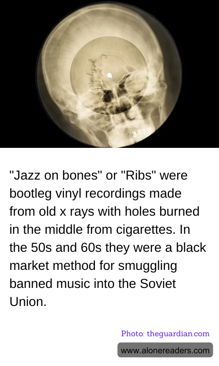 "Jazz on bones" or "Ribs" were bootleg vinyl recordings made from old x rays with holes burned in the middle from cigarettes. In the 50s and 60s they were a black market method for smuggling banned music into the Soviet Union.