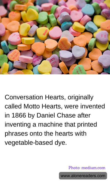 Conversation Hearts, originally called Motto Hearts, were invented in 1866 by Daniel Chase after inventing a machine that printed phrases onto the hearts with vegetable-based dye.