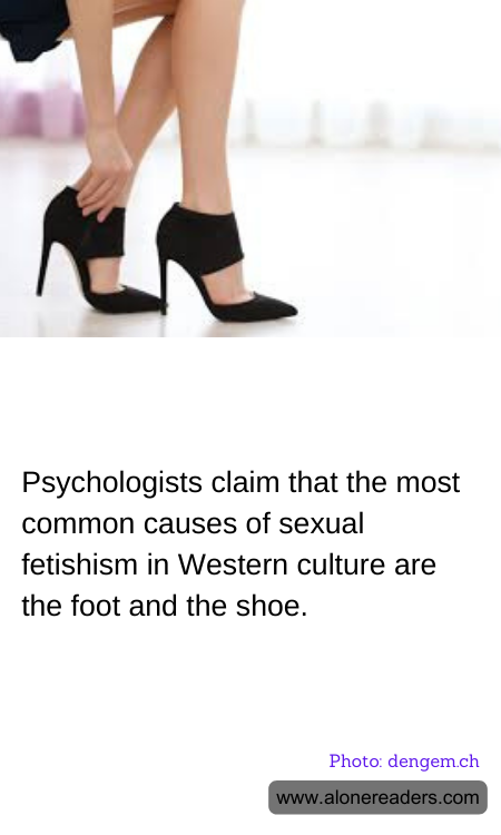 Psychologists claim that the most common causes of sexual fetishism in Western culture are the foot and the shoe.