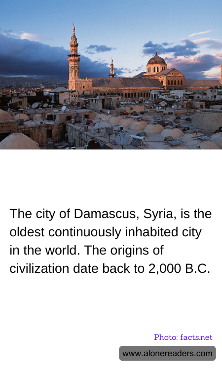 The city of Damascus, Syria, is the oldest continuously inhabited city in the world. The origins of civilization date back to 2,000 B.C.