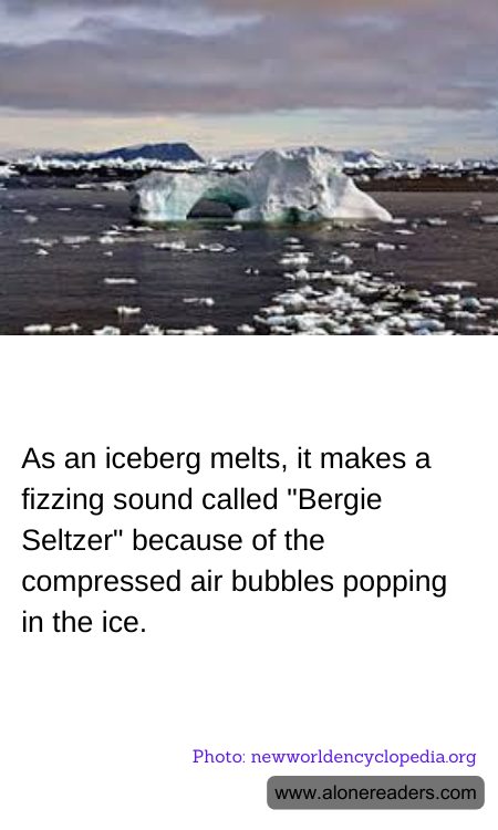 As an iceberg melts, it makes a fizzing sound called "Bergie Seltzer" because of the compressed air bubbles popping in the ice.