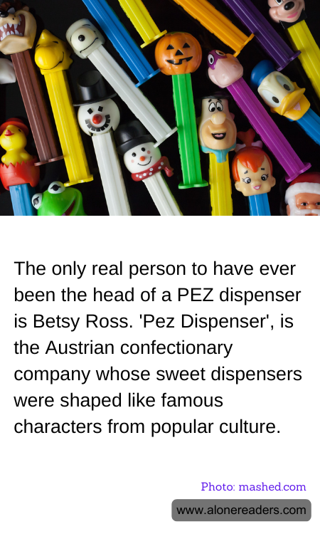 The only real person to have ever been the head of a PEZ dispenser is Betsy Ross. 'Pez Dispenser', is the Austrian confectionary company whose sweet dispensers were shaped like famous characters from popular culture.