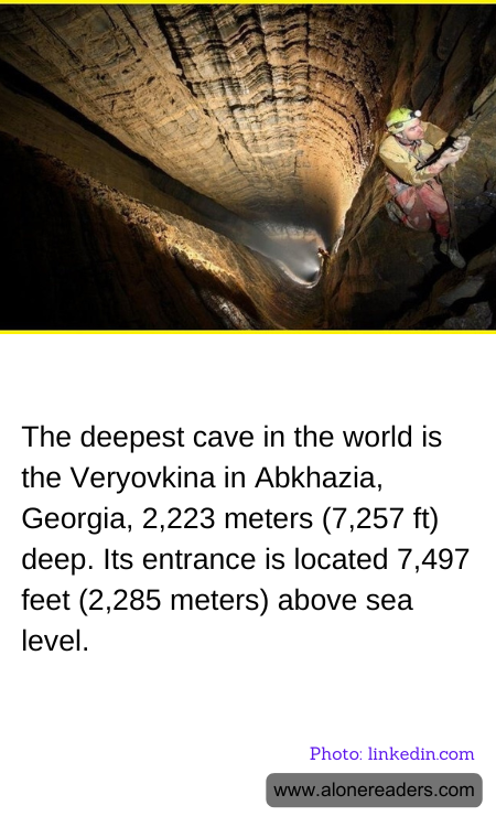 The deepest cave in the world is the Veryovkina in Abkhazia, Georgia, 2,223 meters (7,257 ft) deep. Its entrance is located 7,497 feet (2,285 meters) above sea level.