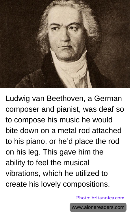 Ludwig van Beethoven, a German composer and pianist, was deaf so to compose his music he would bite down on a metal rod attached to his piano, or he’d place the rod on his leg. This gave him the ability to feel the musical vibrations, which he utilized to create his lovely compositions.