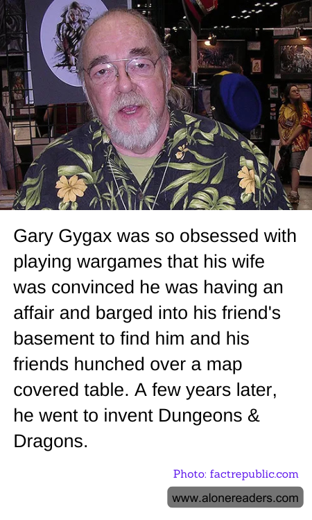 Gary Gygax was so obsessed with playing wargames that his wife was convinced he was having an affair and barged into his friend's basement to find him and his friends hunched over a map covered table. A few years later, he went to invent Dungeons & Dragons.