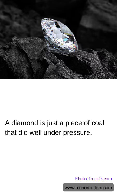 A diamond is just a piece of coal that did well under pressure.
