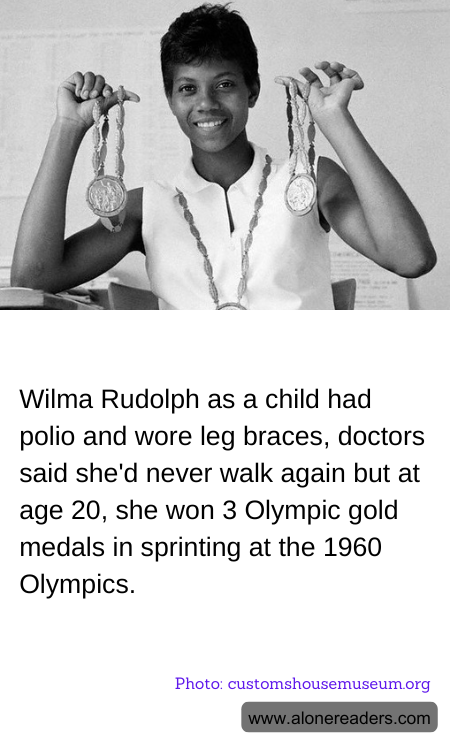 Wilma Rudolph as a child had polio and wore leg braces, doctors said she'd never walk again but at age 20, she won 3 Olympic gold medals in sprinting at the 1960 Olympics.