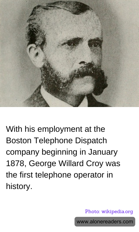 With his employment at the Boston Telephone Dispatch company beginning in January 1878, George Willard Croy was the first telephone operator in history.
