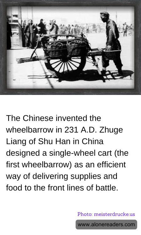 The Chinese invented the wheelbarrow in 231 A.D. Zhuge Liang of Shu Han in China designed a single-wheel cart (the first wheelbarrow) as an efficient way of delivering supplies and food to the front lines of battle.