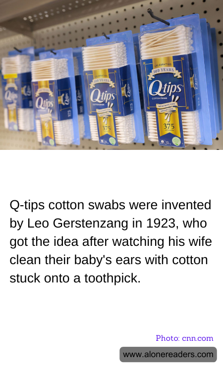 Q-tips cotton swabs were invented by Leo Gerstenzang in 1923, who got the idea after watching his wife clean their baby's ears with cotton stuck onto a toothpick.
