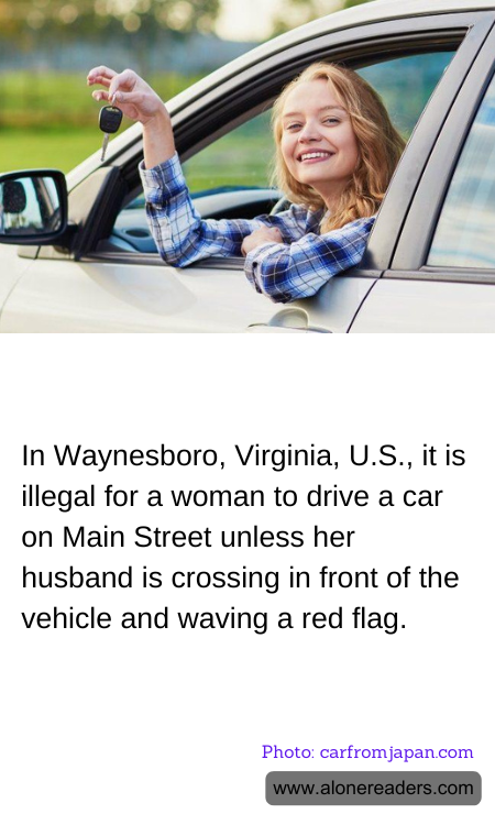 In Waynesboro, Virginia, U.S., it is illegal for a woman to drive a car on Main Street unless her husband is crossing in front of the vehicle and waving a red flag.