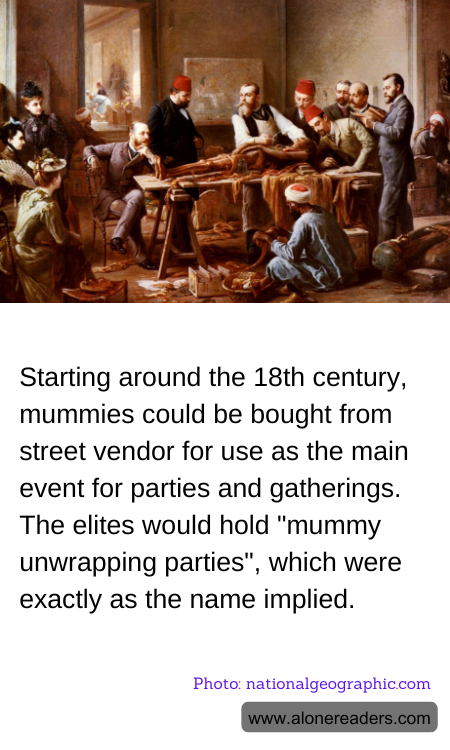 Starting around the 18th century, mummies could be bought from street vendor for use as the main event for parties and gatherings. The elites would hold "mummy unwrapping parties", which were exactly as the name implied.