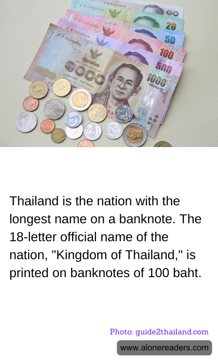Thailand is the nation with the longest name on a banknote. The 18-letter official name of the nation, "Kingdom of Thailand," is printed on banknotes of 100 baht.