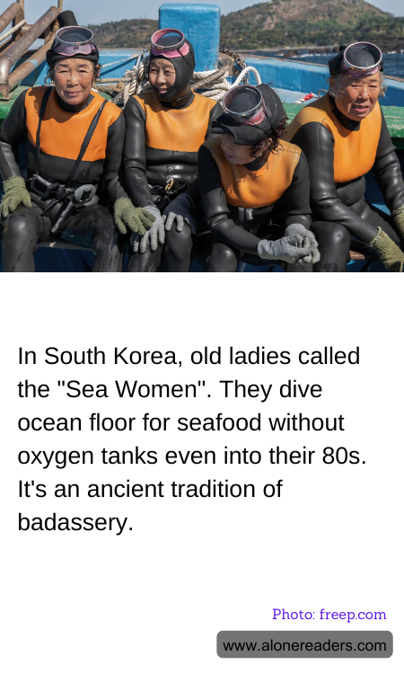 In South Korea, old ladies called the "Sea Women". They dive ocean floor for seafood without oxygen tanks even into their 80s. It's an ancient tradition of badassery.
