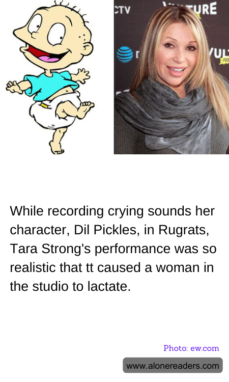 While recording crying sounds her character, Dil Pickles, in Rugrats, Tara Strong's performance was so realistic that tt caused a woman in the studio to lactate.
