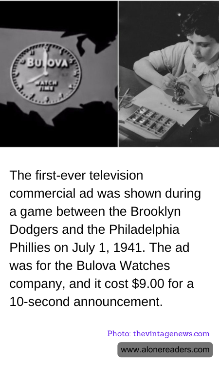 The first-ever television commercial ad was shown during a game between the Brooklyn Dodgers and the Philadelphia Phillies on July 1, 1941. The ad was for the Bulova Watches company, and it cost $9.00 for a 10-second announcement.