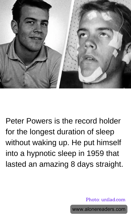Peter Powers is the record holder for the longest duration of sleep without waking up. He put himself into a hypnotic sleep in 1959 that lasted an amazing 8 days straight.
