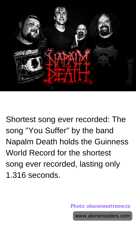 Shortest song ever recorded: The song "You Suffer" by the band Napalm Death holds the Guinness World Record for the shortest song ever recorded, lasting only 1.316 seconds.