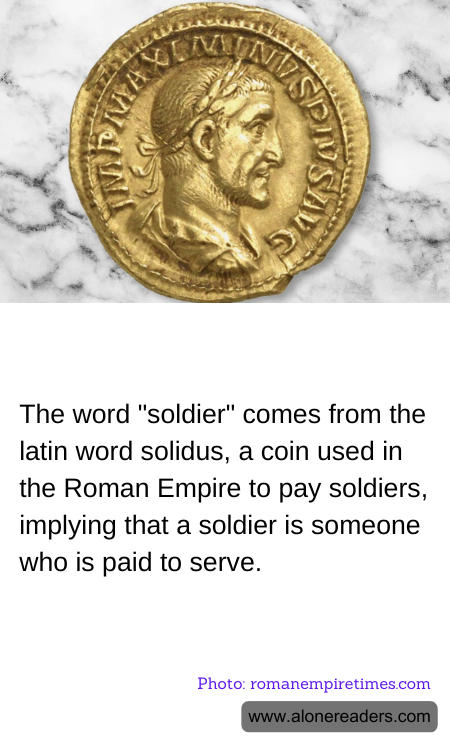 The word "soldier" comes from the latin word solidus, a coin used in the Roman Empire to pay soldiers, implying that a soldier is someone who is paid to serve.