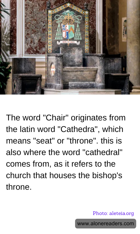 The word "Chair" originates from the latin word "Cathedra", which means "seat" or "throne". this is also where the word "cathedral" comes from, as it refers to the church that houses the bishop's throne.