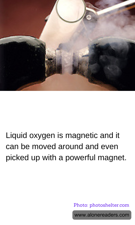 Liquid oxygen is magnetic and it can be moved around and even picked up with a powerful magnet.
