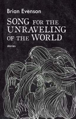 Song for the Unraveling of the World by Brian Evenson